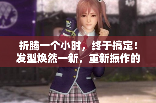 折騰一個小時，終于搞定！發(fā)型煥然一新，重新振作的頭發(fā)煥發(fā)生機。