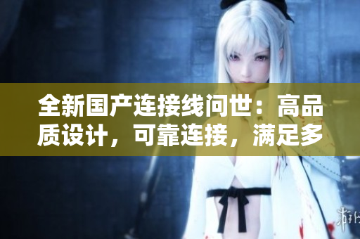 全新國(guó)產(chǎn)連接線問(wèn)世：高品質(zhì)設(shè)計(jì)，可靠連接，滿足多種需求