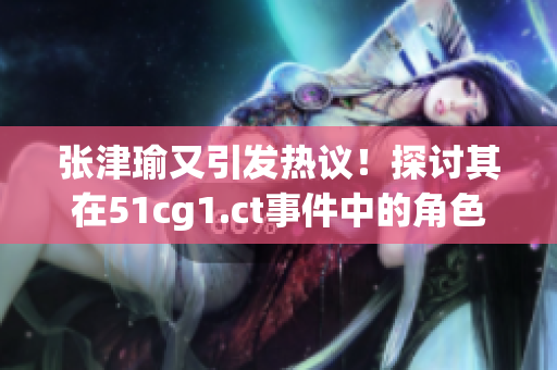張津瑜又引發(fā)熱議！探討其在51cg1.ct事件中的角色與影響