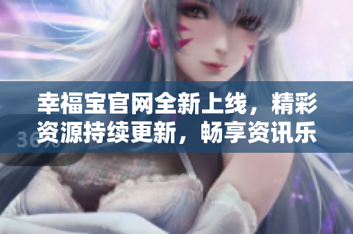 幸福寶官網(wǎng)全新上線，精彩資源持續(xù)更新，暢享資訊樂趣!