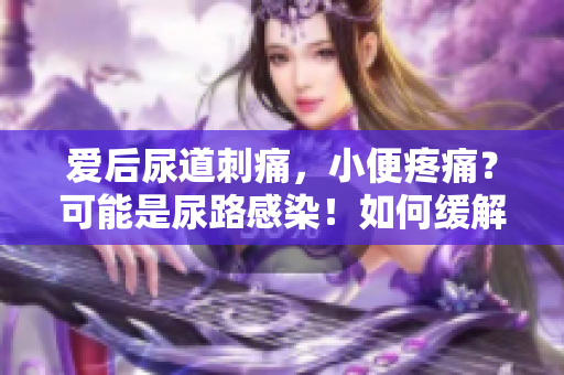 愛(ài)后尿道刺痛，小便疼痛？可能是尿路感染！如何緩解癥狀？