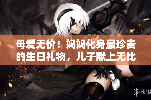 母愛(ài)無(wú)價(jià)！媽媽化身最珍貴的生日禮物，兒子獻(xiàn)上無(wú)比感動(dòng)的故事