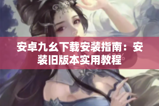 安卓九幺下載安裝指南：安裝舊版本實(shí)用教程