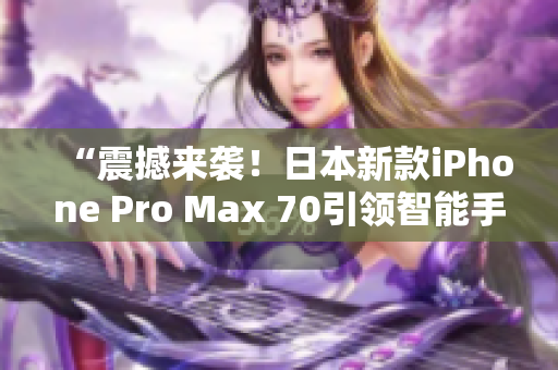 “震撼來襲！日本新款iPhone Pro Max 70引領(lǐng)智能手機革命！”