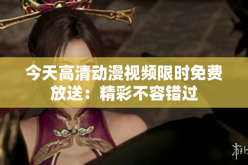 今天高清動漫視頻限時免費放送：精彩不容錯過
