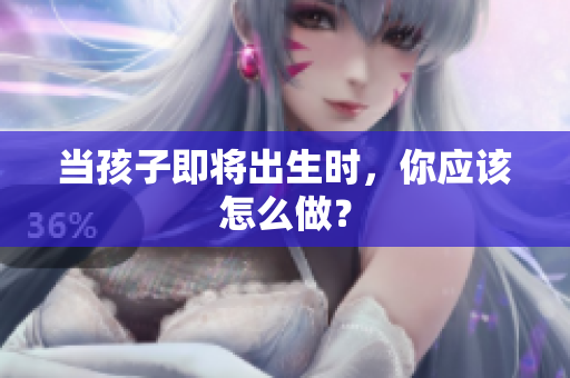 當(dāng)孩子即將出生時(shí)，你應(yīng)該怎么做？