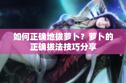 如何正確地拔蘿卜？蘿卜的正確拔法技巧分享