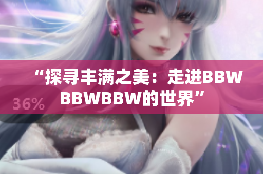 “探尋豐滿之美：走進BBWBBWBBW的世界”