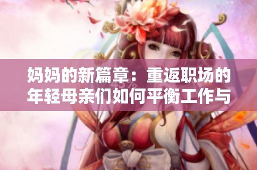 媽媽的新篇章：重返職場(chǎng)的年輕母親們?nèi)绾纹胶夤ぷ髋c家庭？