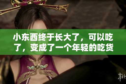 小東西終于長大了，可以吃了，變成了一個年輕的吃貨！
