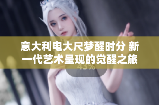 意大利電大尺夢醒時分 新一代藝術(shù)呈現(xiàn)的覺醒之旅