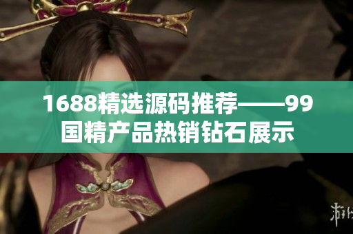 1688精選源碼推薦——99國精產(chǎn)品熱銷鉆石展示