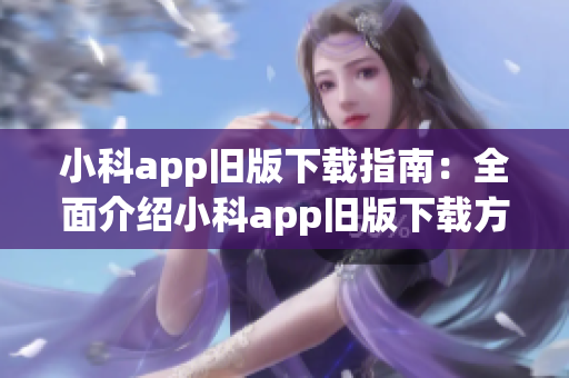 小科app舊版下載指南：全面介紹小科app舊版下載方法