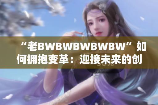 “老BWBWBWBWBW”如何擁抱變革：迎接未來的創(chuàng)新時代