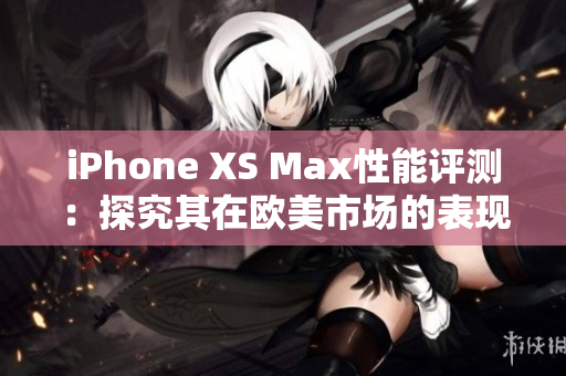 iPhone XS Max性能評測：探究其在歐美市場的表現(xiàn)