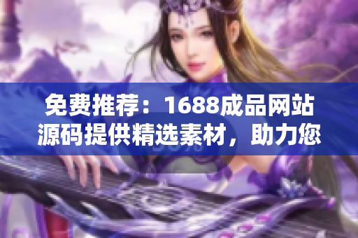 免費推薦：1688成品網(wǎng)站源碼提供精選素材，助力您的網(wǎng)站建設(shè)！