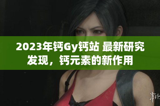 2023年鈣Gy鈣站 最新研究發(fā)現(xiàn)，鈣元素的新作用