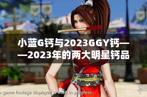 小藍(lán)G鈣與2023GGY鈣——2023年的兩大明星鈣品對(duì)比評(píng)測(cè)