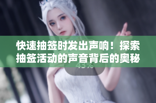 快速抽簽時(shí)發(fā)出聲響！探索抽簽活動(dòng)的聲音背后的奧秘