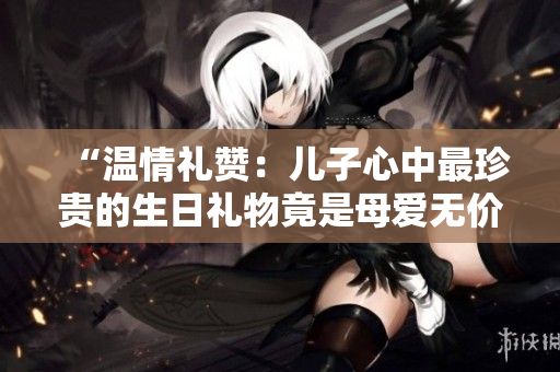 “溫情禮贊：兒子心中最珍貴的生日禮物竟是母愛(ài)無(wú)價(jià)”