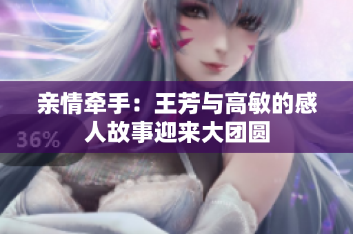 親情牽手：王芳與高敏的感人故事迎來(lái)大團(tuán)圓