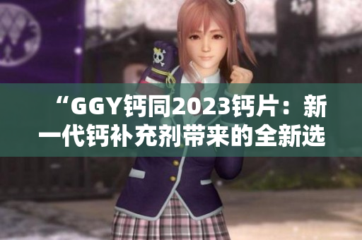 “GGY鈣同2023鈣片：新一代鈣補(bǔ)充劑帶來的全新選擇！”