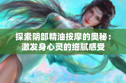 探索陰部精油按摩的奧秘：激發(fā)身心靈的細(xì)膩感受