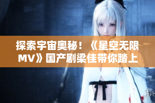 探索宇宙奧秘！《星空無限MV》國產(chǎn)劇梁佳帶你踏上星際之旅