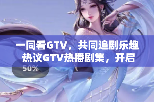一同看GTV，共同追劇樂趣 熱議GTV熱播劇集，開啟精彩視聽時(shí)光 