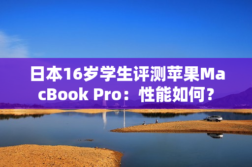 日本16歲學(xué)生評測蘋果MacBook Pro：性能如何？