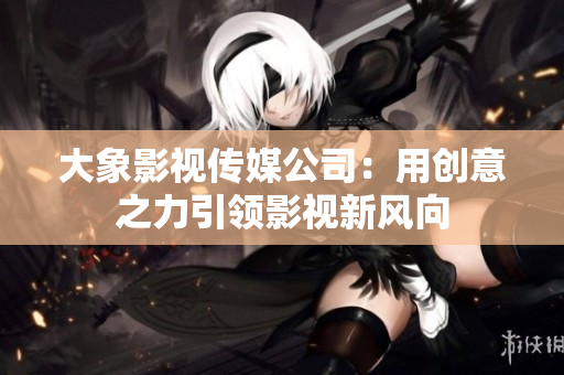 大象影視傳媒公司：用創(chuàng)意之力引領(lǐng)影視新風(fēng)向