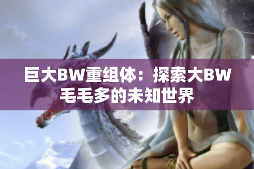 巨大BW重組體：探索大BW毛毛多的未知世界