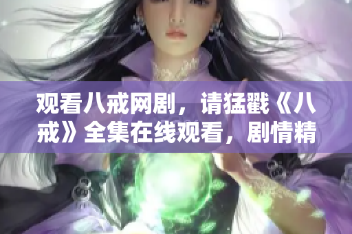 觀看八戒網(wǎng)劇，請猛戳《八戒》全集在線觀看，劇情精彩不容錯過!