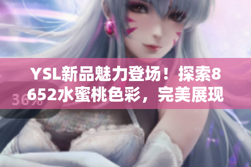 YSL新品魅力登場(chǎng)！探索8652水蜜桃色彩，完美展現(xiàn)迷人光彩
