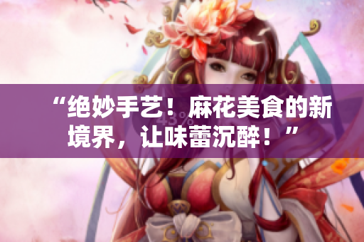 “絕妙手藝！麻花美食的新境界，讓味蕾沉醉！”