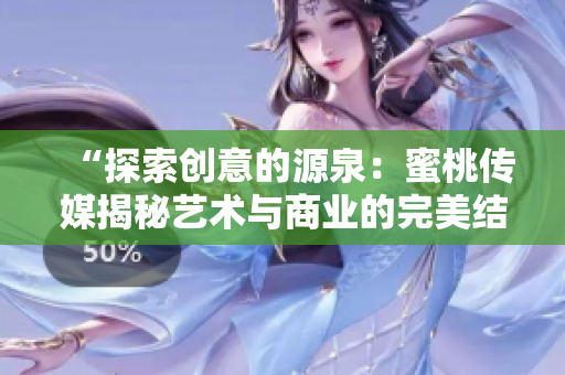 “探索創(chuàng)意的源泉：蜜桃傳媒揭秘藝術(shù)與商業(yè)的完美結(jié)合”