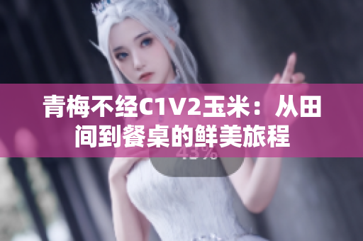 青梅不經(jīng)C1V2玉米：從田間到餐桌的鮮美旅程