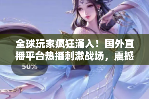 全球玩家瘋狂涌入！國(guó)外直播平臺(tái)熱播刺激戰(zhàn)場(chǎng)，震撼直播體驗(yàn)火爆引領(lǐng)潮流