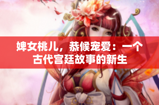 婢女桃兒，恭候寵愛：一個古代宮廷故事的新生