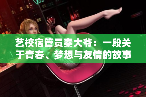 藝校宿管員秦大爺：一段關于青春、夢想與友情的故事