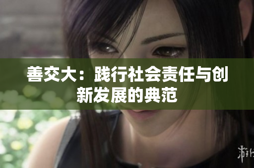 善交大：踐行社會責任與創(chuàng)新發(fā)展的典范