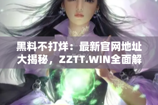 黑料不打烊：最新官網地址大揭秘，ZZTT.WIN全面解密！