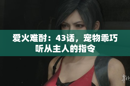 愛(ài)火難酎：43話，寵物乖巧聽(tīng)從主人的指令