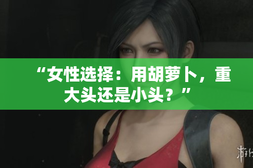 “女性選擇：用胡蘿卜，重大頭還是小頭？”