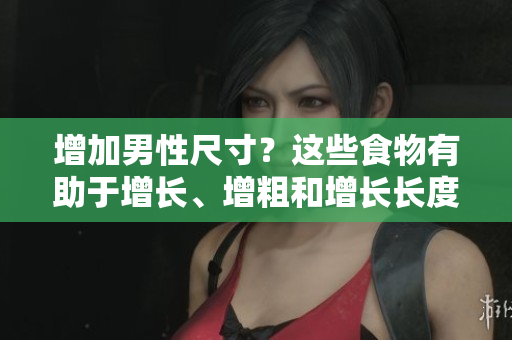 增加男性尺寸？這些食物有助于增長(zhǎng)、增粗和增長(zhǎng)長(zhǎng)度
