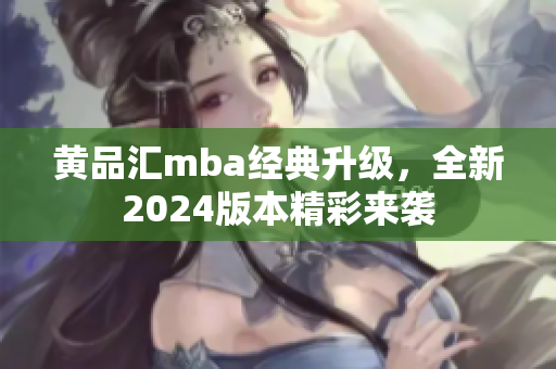 黃品匯mba經(jīng)典升級(jí)，全新2024版本精彩來襲