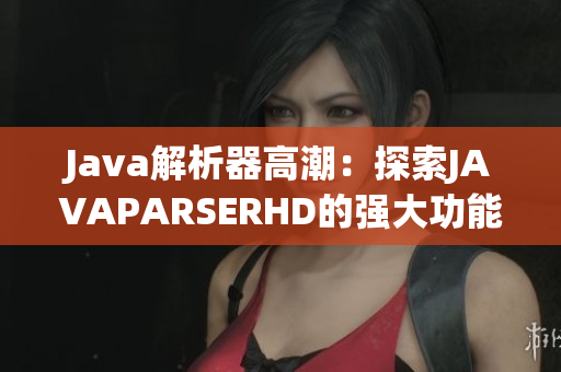 Java解析器高潮：探索JAVAPARSERHD的強(qiáng)大功能