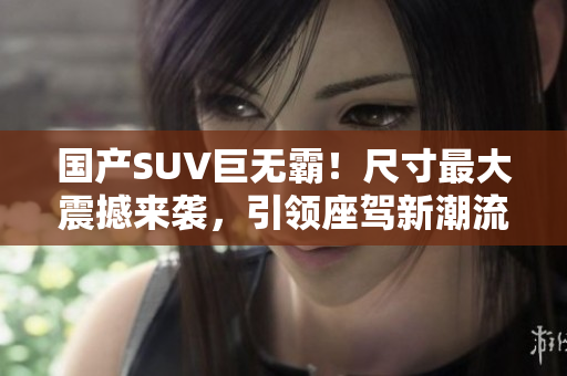 國(guó)產(chǎn)SUV巨無霸！尺寸最大震撼來襲，引領(lǐng)座駕新潮流