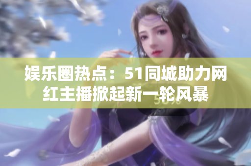 娛樂(lè)圈熱點(diǎn)：51同城助力網(wǎng)紅主播掀起新一輪風(fēng)暴