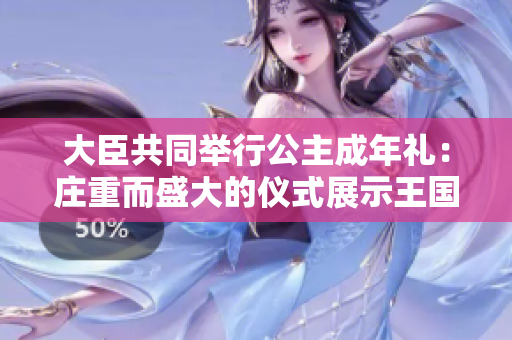 大臣共同舉行公主成年禮：莊重而盛大的儀式展示王國的團結與繁榮